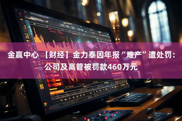 金赢中心 【财经】金力泰因年报“难产”遭处罚：公司及高管被罚款460万元