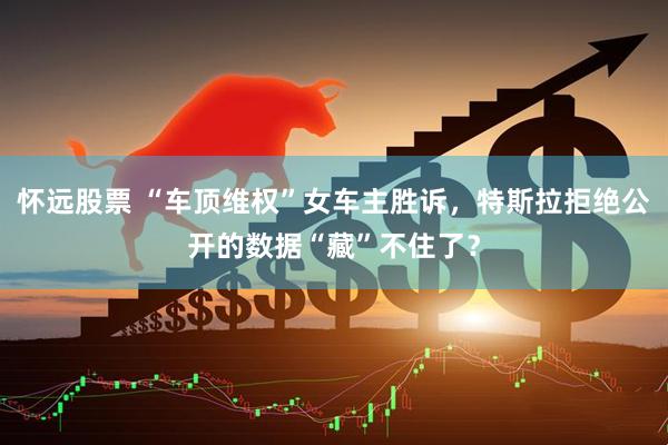 怀远股票 “车顶维权”女车主胜诉，特斯拉拒绝公开的数据“藏”不住了？