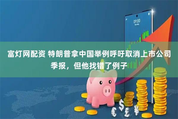 富灯网配资 特朗普拿中国举例呼吁取消上市公司季报，但他找错了例子