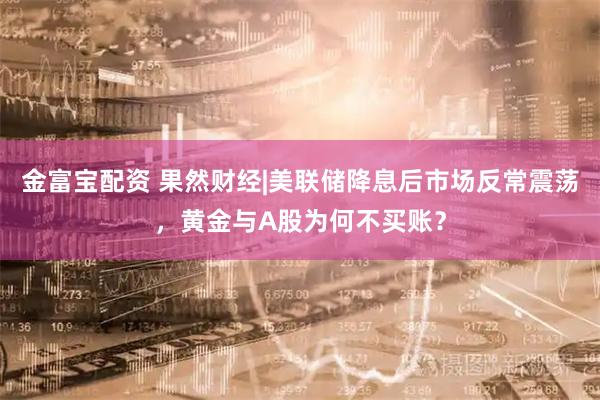 金富宝配资 果然财经|美联储降息后市场反常震荡，黄金与A股为何不买账？