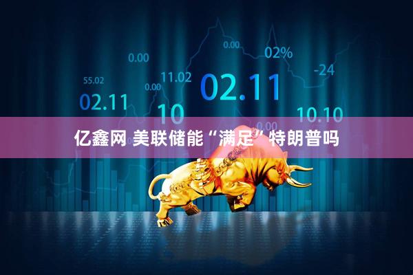 亿鑫网 美联储能“满足”特朗普吗