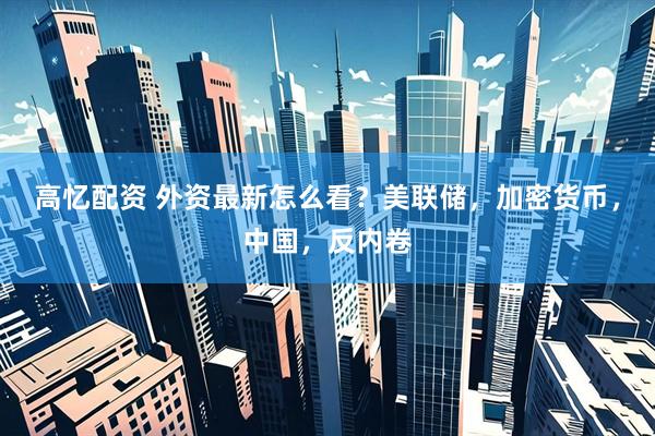 高忆配资 外资最新怎么看？美联储，加密货币，中国，反内卷
