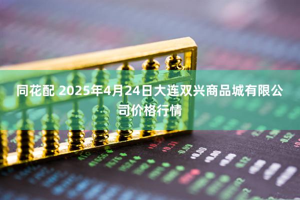 同花配 2025年4月24日大连双兴商品城有限公司价格行情