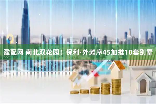 盈配网 南北双花园！保利·外滩序45加推10套别墅