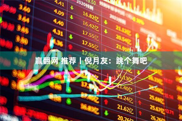 赢翻网 推荐丨倪月友：跳个舞吧