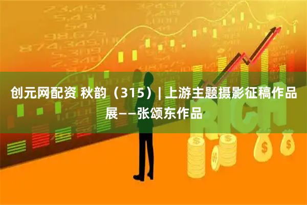 创元网配资 秋韵（315）| 上游主题摄影征稿作品展——张颂东作品