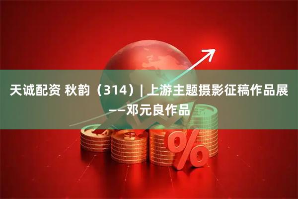 天诚配资 秋韵（314）| 上游主题摄影征稿作品展——邓元良作品