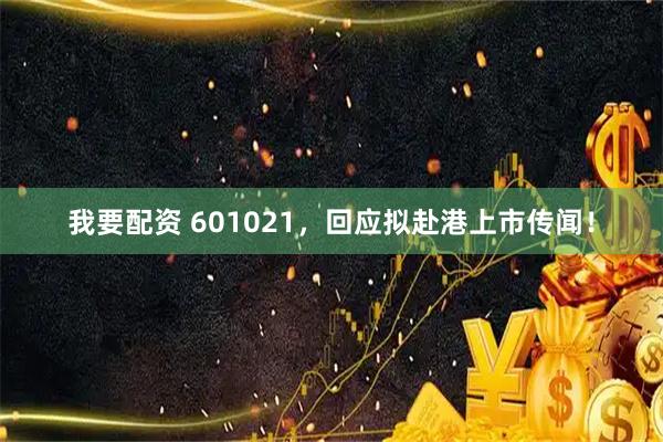 我要配资 601021，回应拟赴港上市传闻！