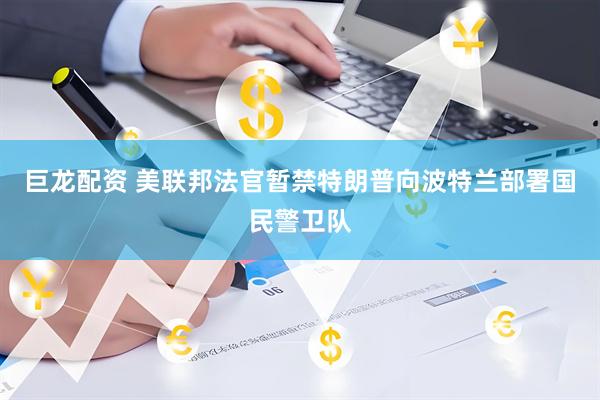 巨龙配资 美联邦法官暂禁特朗普向波特兰部署国民警卫队