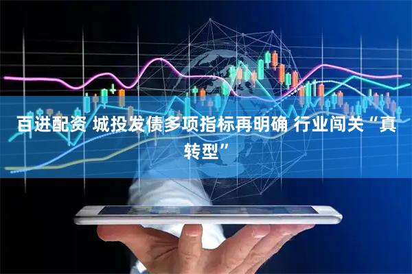 百进配资 城投发债多项指标再明确 行业闯关“真转型”