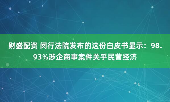财盛配资 闵行法院发布的这份白皮书显示：98.93%涉企商事案件关乎民营经济