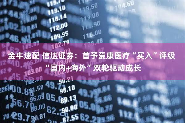 金牛速配 信达证券：首予爱康医疗“买入”评级 “国内+海外”双轮驱动成长