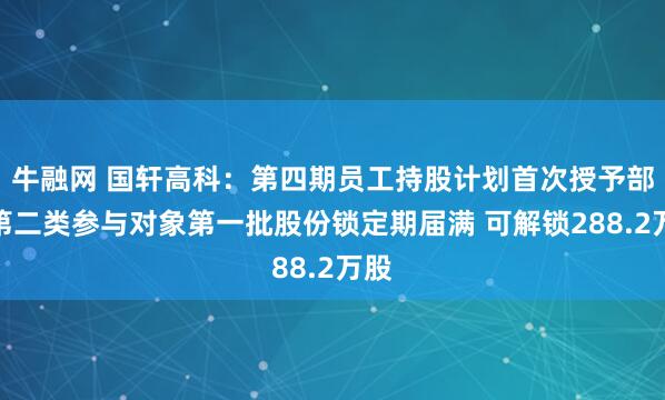牛融网 国轩高科:第四期员工持股计划首次授予部分第二类参与对象第一批股份锁定期届满 可解锁288.2万股