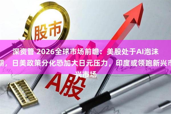 深资管 2026全球市场前瞻:美股处于AI泡沫初期,日美政策分化恐加大日元压力,印度或领跑新兴市场