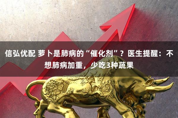信弘优配 萝卜是肺病的“催化剂”？医生提醒：不想肺病加重，少吃3种蔬果