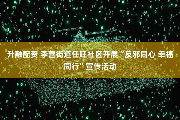 升融配资 李营街道任旺社区开展“反邪同心 幸福同行”宣传活动