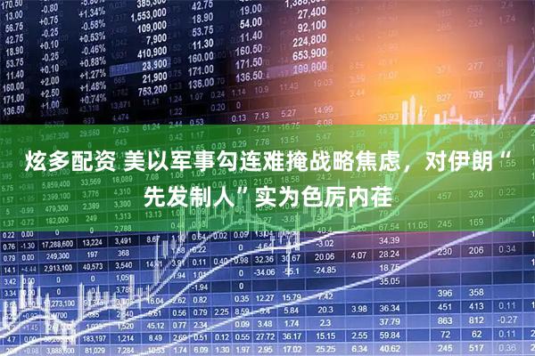 炫多配资 美以军事勾连难掩战略焦虑,对伊朗“先发制人”实为色厉内荏