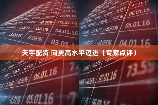 天宇配资 向更高水平迈进（专家点评）