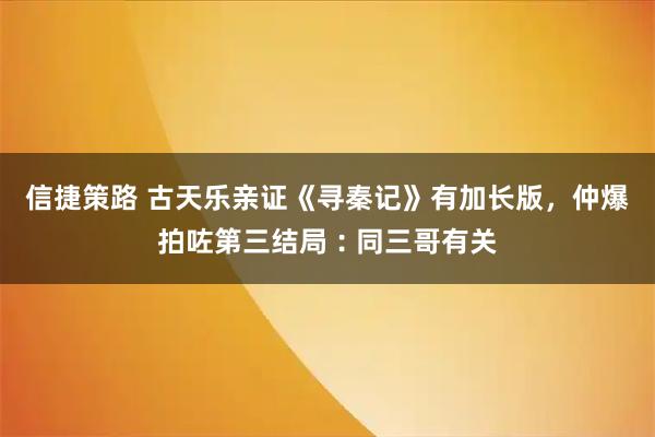 信捷策路 古天乐亲证《寻秦记》有加长版,仲爆拍咗第三结局︰同三哥有关