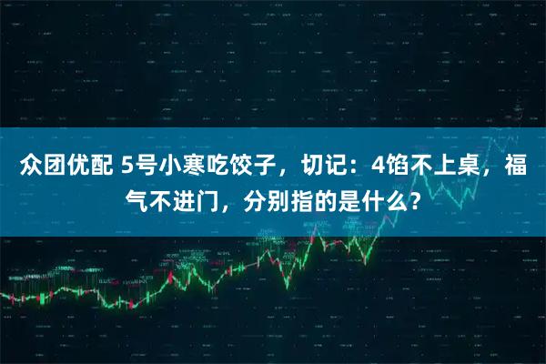 众团优配 5号小寒吃饺子,切记:4馅不上桌,福气不进门,分别指的是什么?