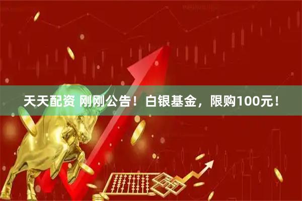 天天配资 刚刚公告！白银基金，限购100元！