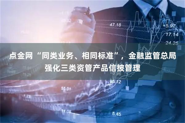点金网 “同类业务、相同标准”，金融监管总局强化三类资管产品信披管理