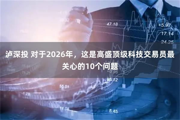 泸深投 对于2026年,这是高盛顶级科技交易员最关心的10个问题