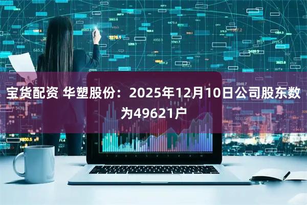 宝货配资 华塑股份：2025年12月10日公司股东数为49621户