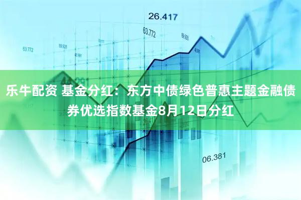 乐牛配资 基金分红：东方中债绿色普惠主题金融债券优选指数基金8月12日分红