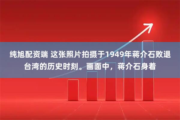 纯旭配资端 这张照片拍摄于1949年蒋介石败退台湾的历史时刻。画面中,蒋介石身着