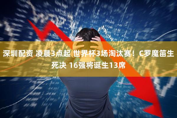 深圳配资 凌晨3点起 世界杯3场淘汰赛！C罗魔笛生死决 16强将诞生13席