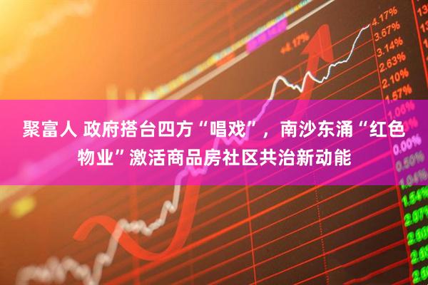 聚富人 政府搭台四方“唱戏”，南沙东涌“红色物业”激活商品房社区共治新动能