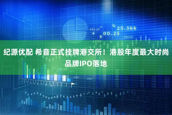 纪源优配 希音正式挂牌港交所！港股年度最大时尚品牌IPO落地